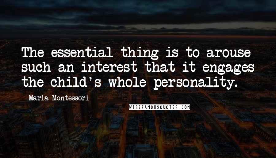 Maria Montessori Quotes: The essential thing is to arouse such an interest that it engages the child's whole personality.