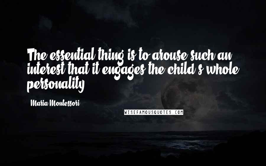 Maria Montessori Quotes: The essential thing is to arouse such an interest that it engages the child's whole personality.