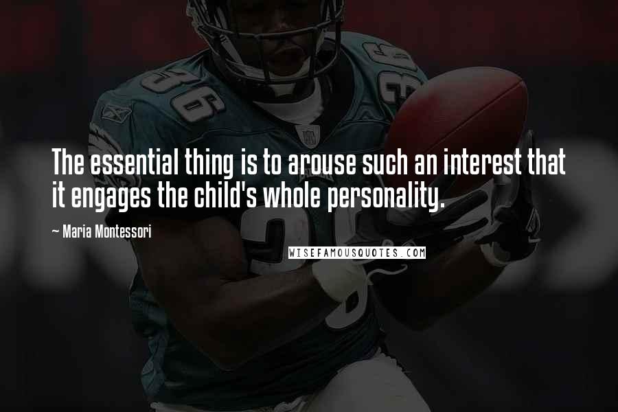 Maria Montessori Quotes: The essential thing is to arouse such an interest that it engages the child's whole personality.