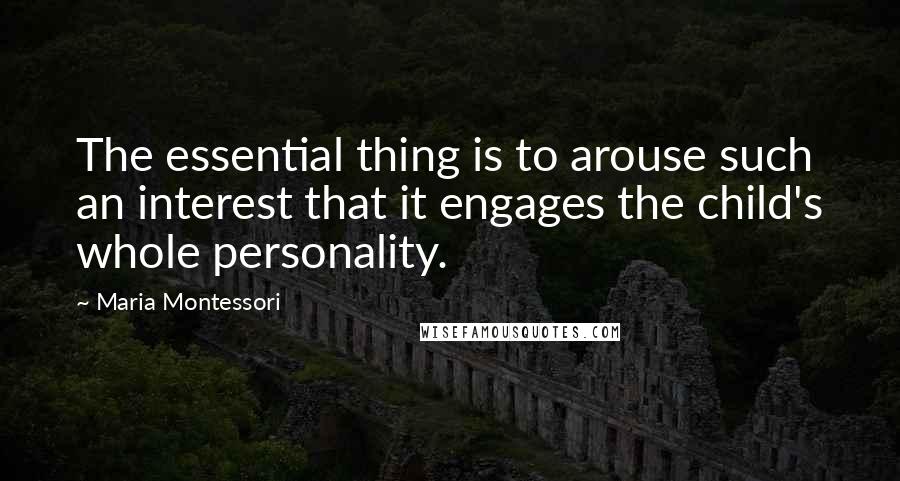 Maria Montessori Quotes: The essential thing is to arouse such an interest that it engages the child's whole personality.