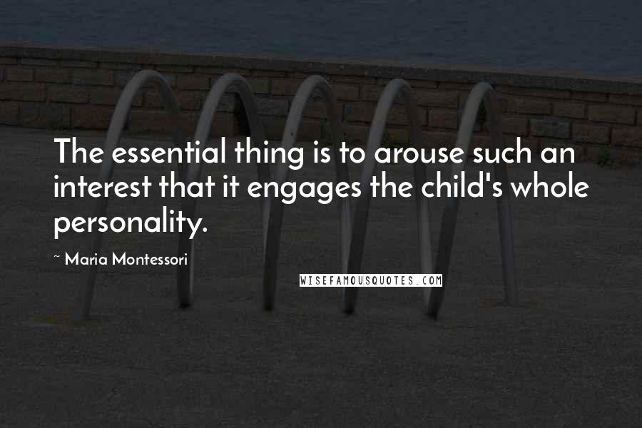 Maria Montessori Quotes: The essential thing is to arouse such an interest that it engages the child's whole personality.