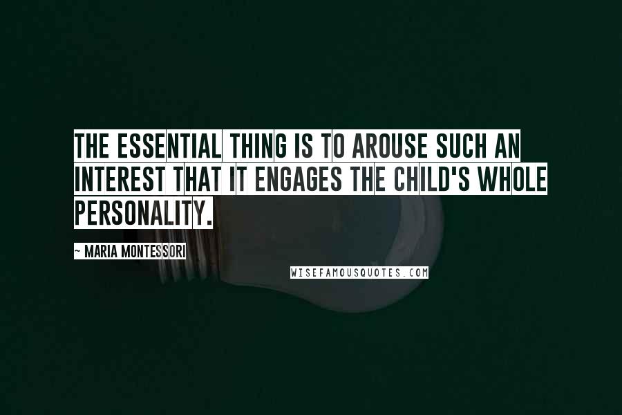 Maria Montessori Quotes: The essential thing is to arouse such an interest that it engages the child's whole personality.