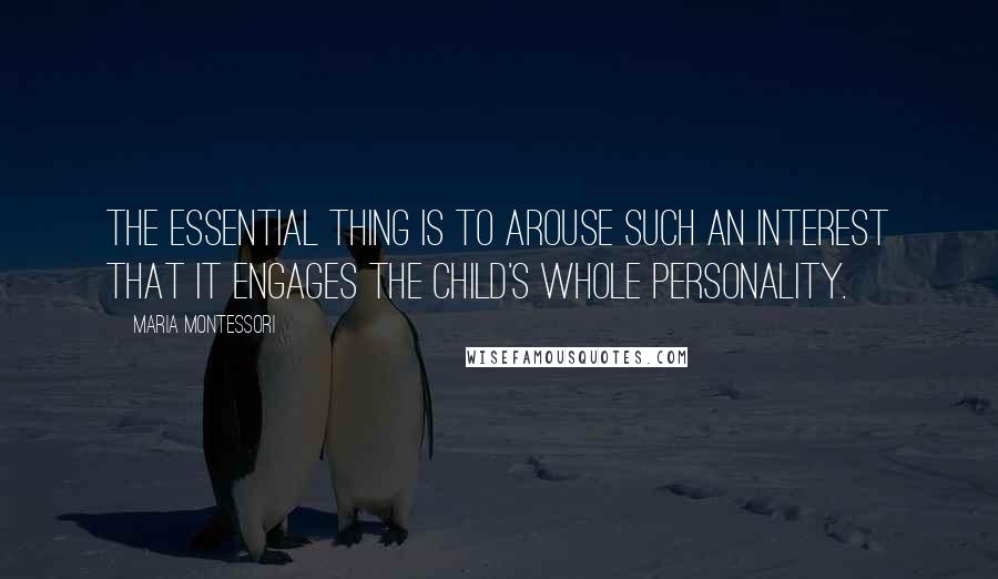 Maria Montessori Quotes: The essential thing is to arouse such an interest that it engages the child's whole personality.