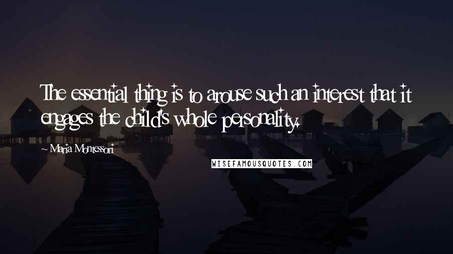 Maria Montessori Quotes: The essential thing is to arouse such an interest that it engages the child's whole personality.