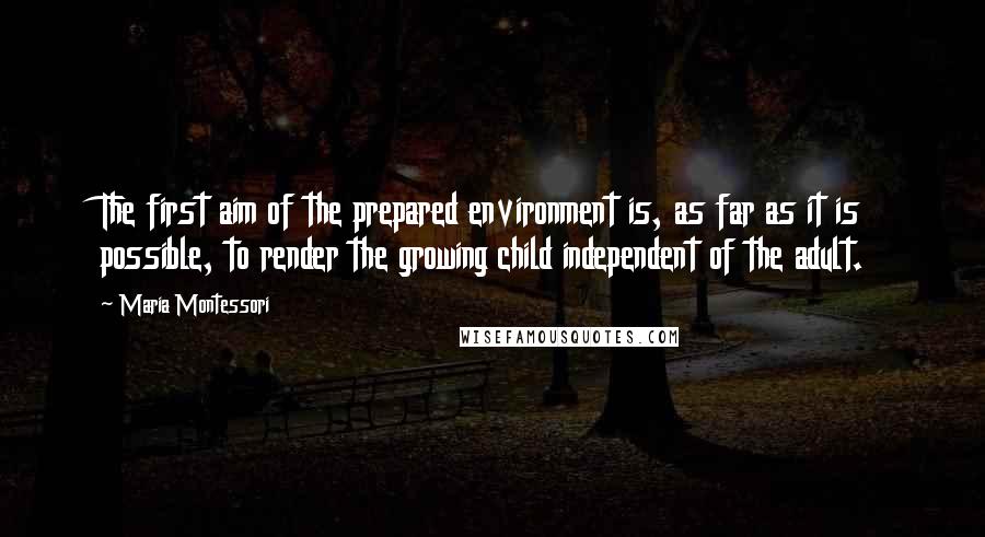 Maria Montessori Quotes: The first aim of the prepared environment is, as far as it is possible, to render the growing child independent of the adult.