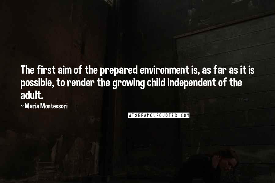 Maria Montessori Quotes: The first aim of the prepared environment is, as far as it is possible, to render the growing child independent of the adult.