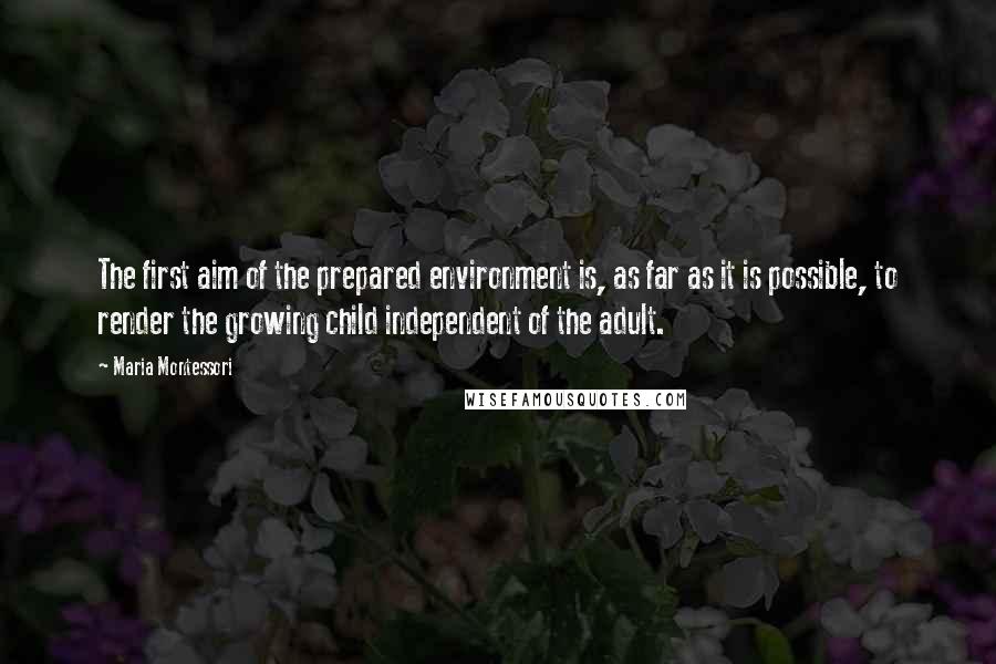 Maria Montessori Quotes: The first aim of the prepared environment is, as far as it is possible, to render the growing child independent of the adult.