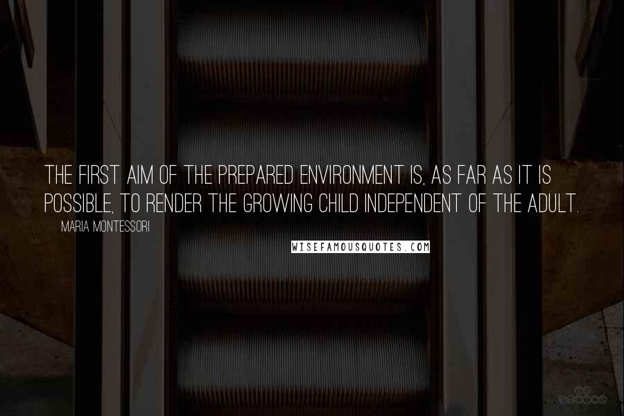 Maria Montessori Quotes: The first aim of the prepared environment is, as far as it is possible, to render the growing child independent of the adult.