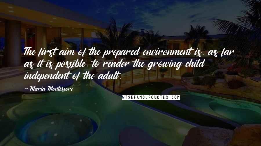 Maria Montessori Quotes: The first aim of the prepared environment is, as far as it is possible, to render the growing child independent of the adult.