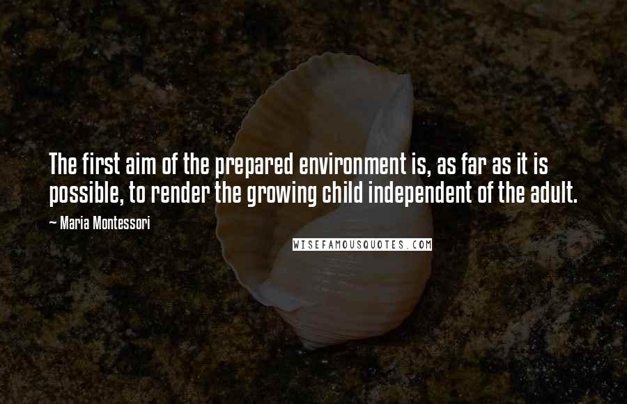 Maria Montessori Quotes: The first aim of the prepared environment is, as far as it is possible, to render the growing child independent of the adult.