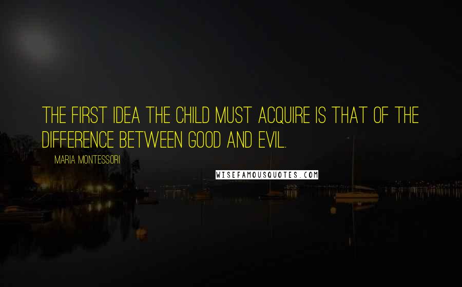 Maria Montessori Quotes: The first idea the child must acquire is that of the difference between good and evil.