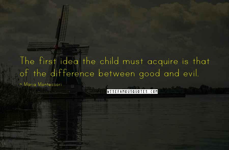 Maria Montessori Quotes: The first idea the child must acquire is that of the difference between good and evil.