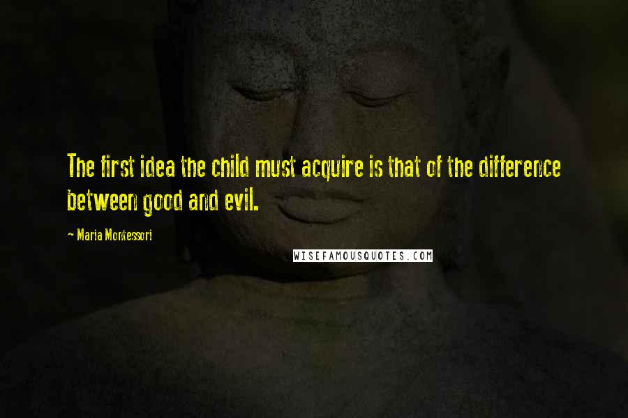 Maria Montessori Quotes: The first idea the child must acquire is that of the difference between good and evil.