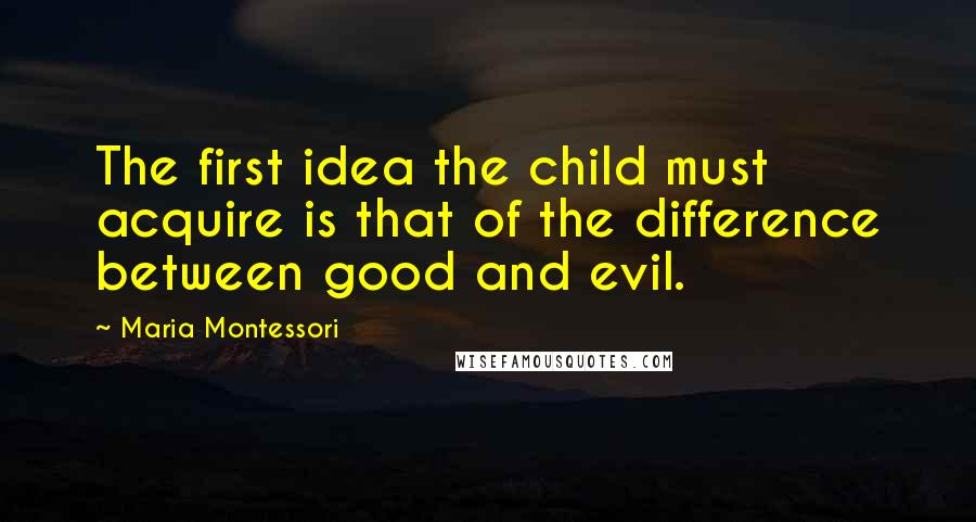 Maria Montessori Quotes: The first idea the child must acquire is that of the difference between good and evil.