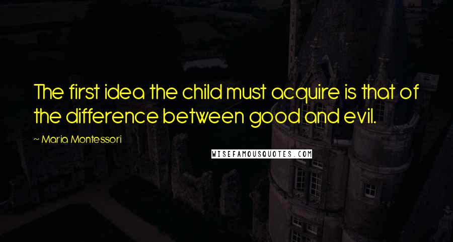 Maria Montessori Quotes: The first idea the child must acquire is that of the difference between good and evil.
