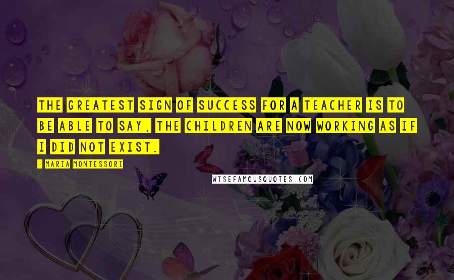Maria Montessori Quotes: The greatest sign of success for a teacher is to be able to say, The children are now working as if I did not exist.