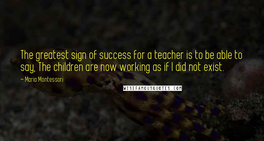 Maria Montessori Quotes: The greatest sign of success for a teacher is to be able to say, The children are now working as if I did not exist.