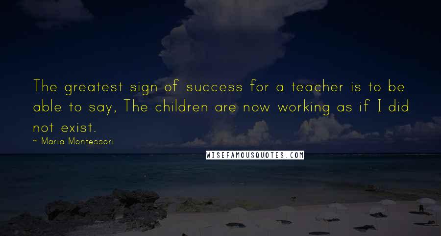 Maria Montessori Quotes: The greatest sign of success for a teacher is to be able to say, The children are now working as if I did not exist.