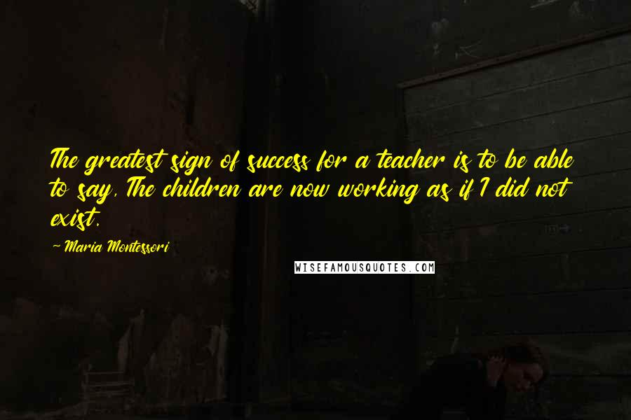 Maria Montessori Quotes: The greatest sign of success for a teacher is to be able to say, The children are now working as if I did not exist.