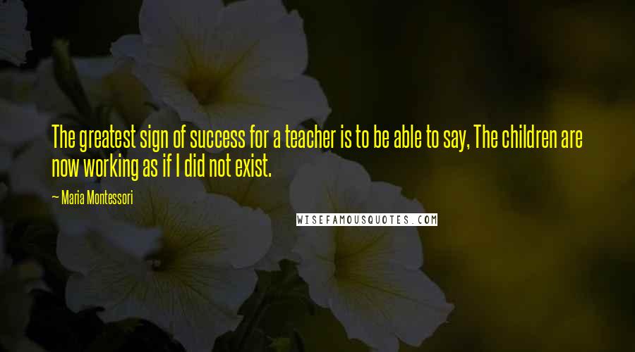 Maria Montessori Quotes: The greatest sign of success for a teacher is to be able to say, The children are now working as if I did not exist.
