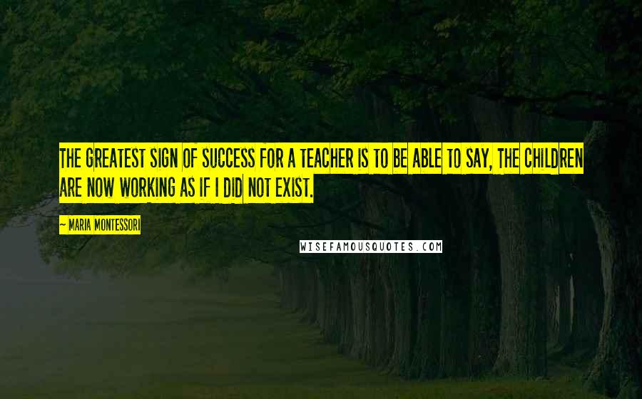 Maria Montessori Quotes: The greatest sign of success for a teacher is to be able to say, The children are now working as if I did not exist.