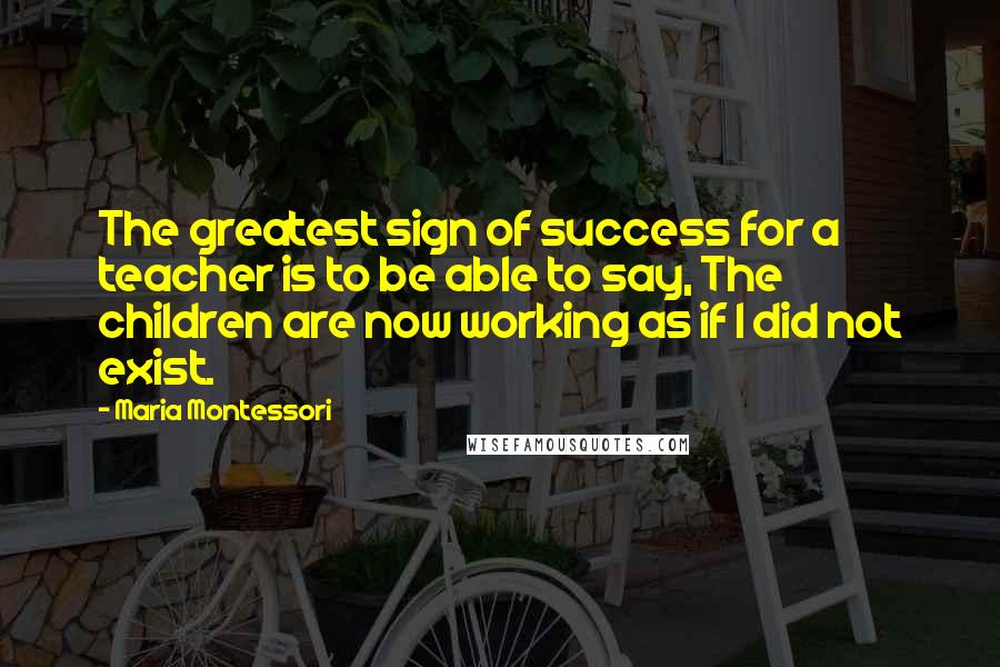 Maria Montessori Quotes: The greatest sign of success for a teacher is to be able to say, The children are now working as if I did not exist.