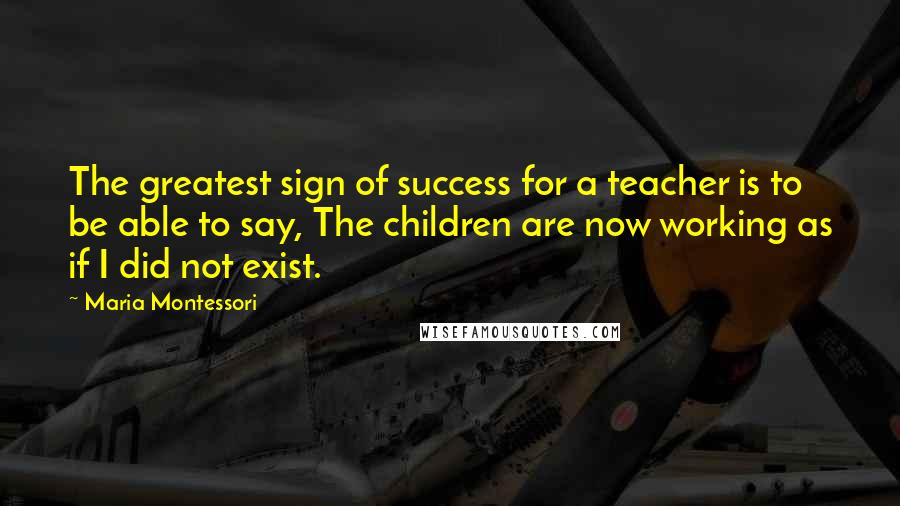 Maria Montessori Quotes: The greatest sign of success for a teacher is to be able to say, The children are now working as if I did not exist.