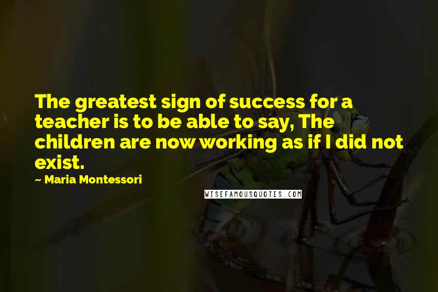 Maria Montessori Quotes: The greatest sign of success for a teacher is to be able to say, The children are now working as if I did not exist.