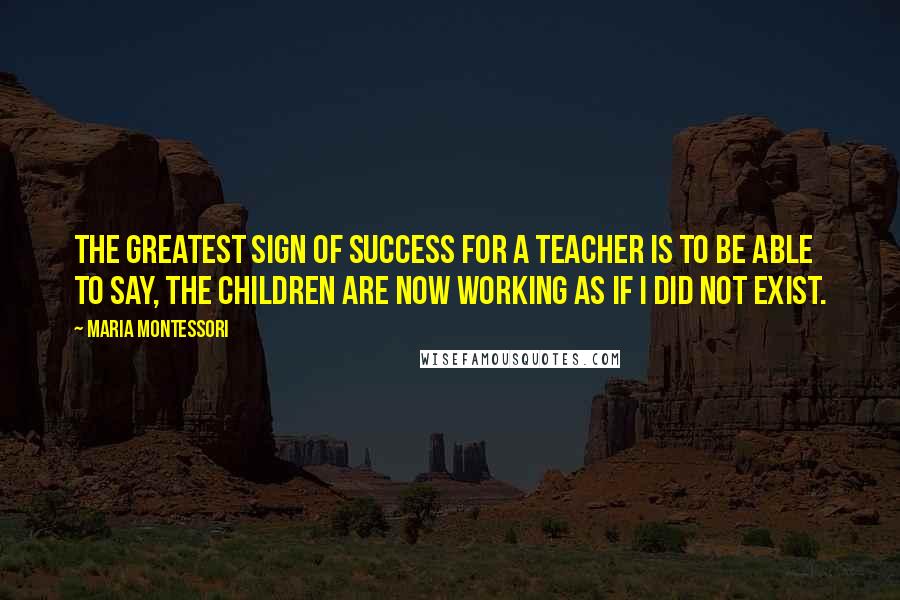 Maria Montessori Quotes: The greatest sign of success for a teacher is to be able to say, The children are now working as if I did not exist.