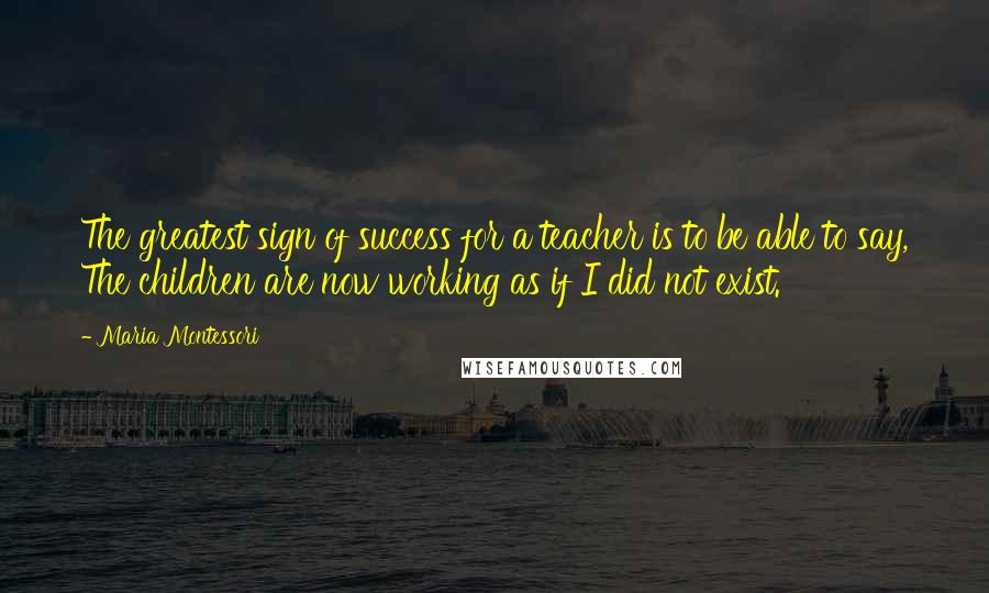 Maria Montessori Quotes: The greatest sign of success for a teacher is to be able to say, The children are now working as if I did not exist.