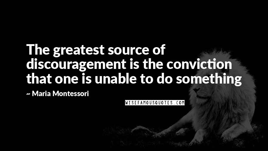 Maria Montessori Quotes: The greatest source of discouragement is the conviction that one is unable to do something