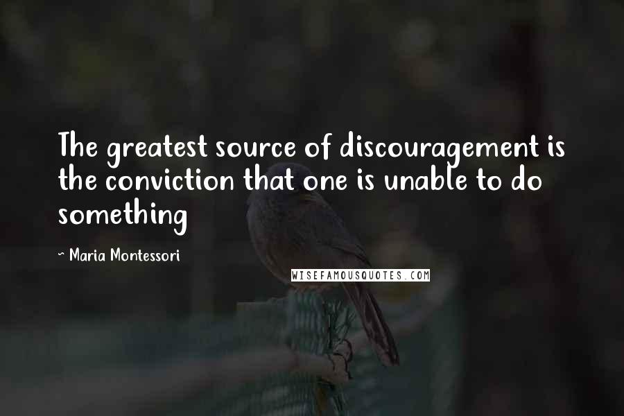 Maria Montessori Quotes: The greatest source of discouragement is the conviction that one is unable to do something