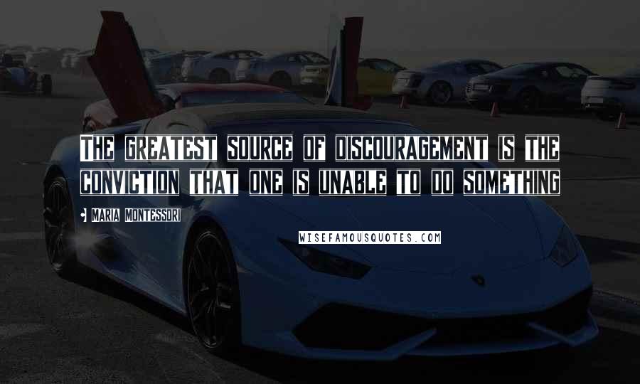 Maria Montessori Quotes: The greatest source of discouragement is the conviction that one is unable to do something