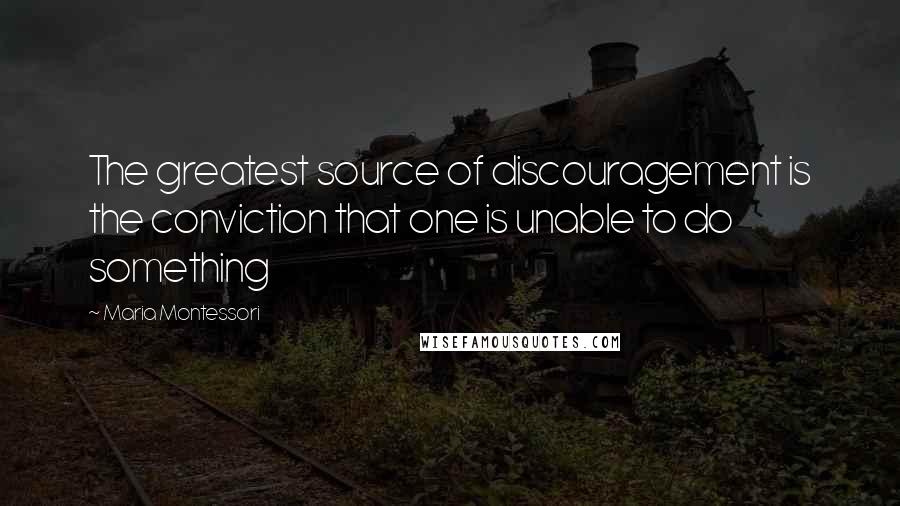 Maria Montessori Quotes: The greatest source of discouragement is the conviction that one is unable to do something