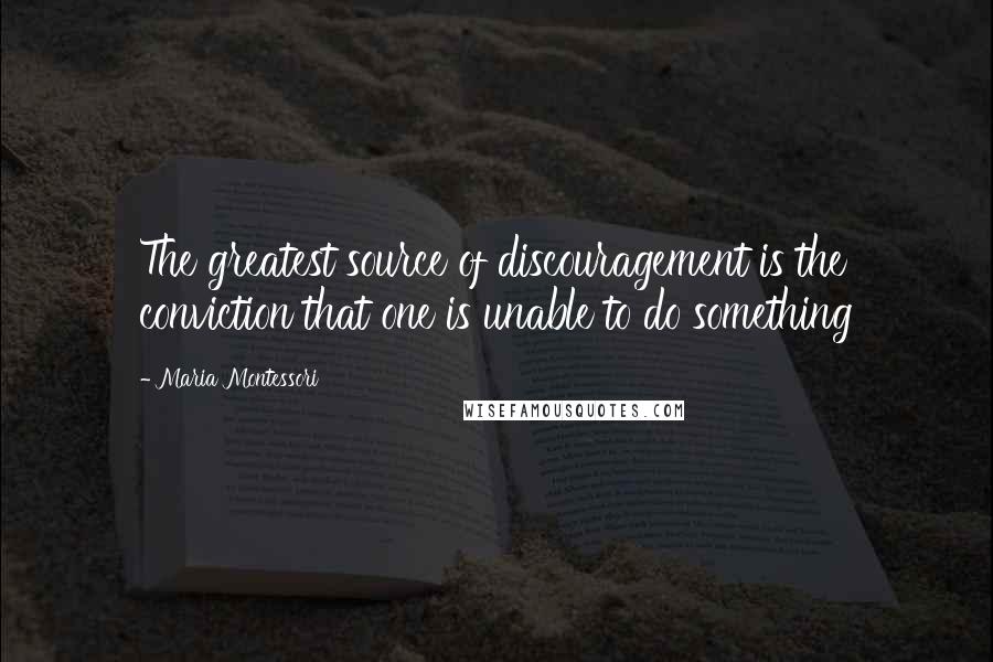 Maria Montessori Quotes: The greatest source of discouragement is the conviction that one is unable to do something