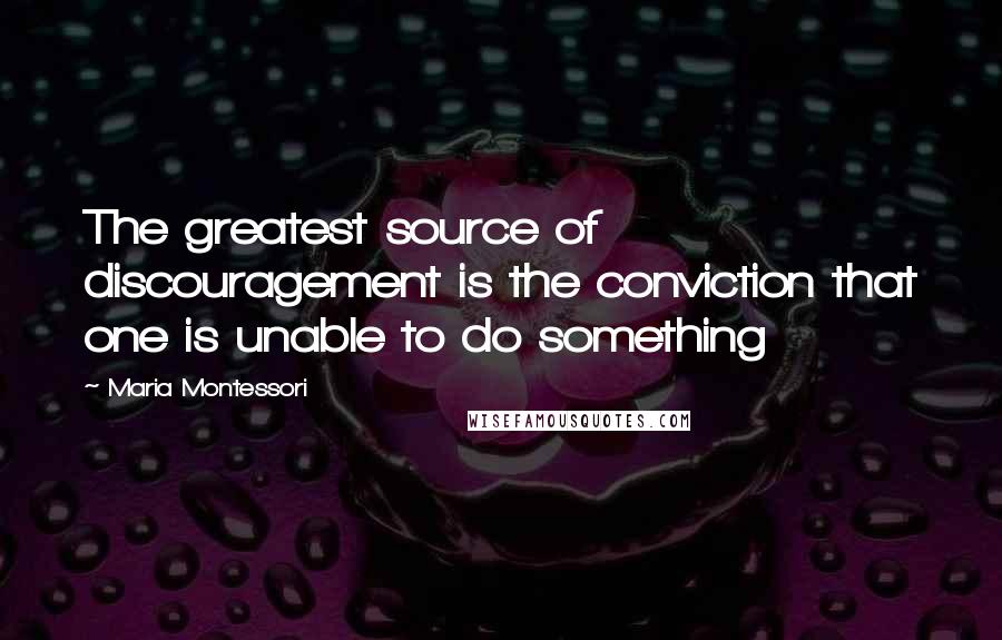 Maria Montessori Quotes: The greatest source of discouragement is the conviction that one is unable to do something