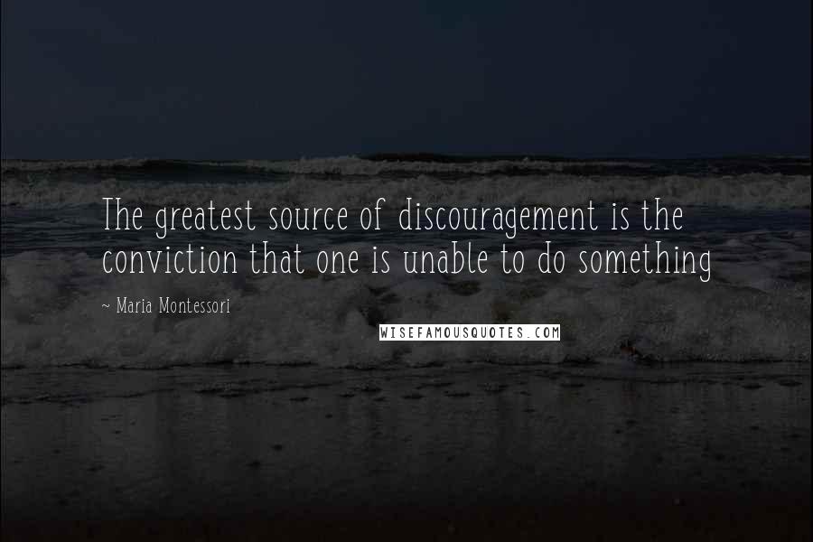 Maria Montessori Quotes: The greatest source of discouragement is the conviction that one is unable to do something