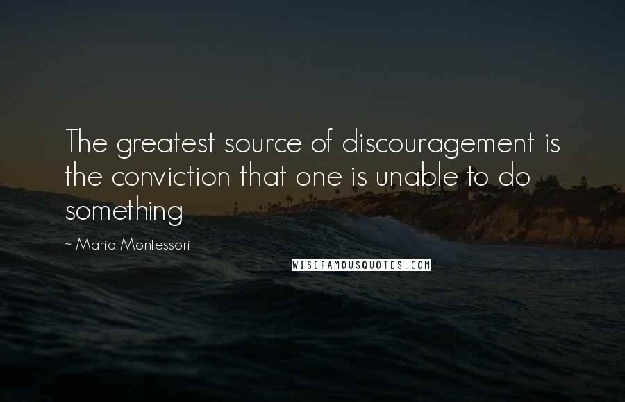 Maria Montessori Quotes: The greatest source of discouragement is the conviction that one is unable to do something