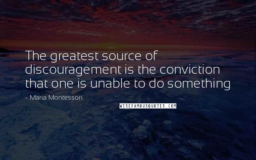 Maria Montessori Quotes: The greatest source of discouragement is the conviction that one is unable to do something