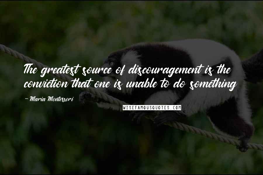 Maria Montessori Quotes: The greatest source of discouragement is the conviction that one is unable to do something