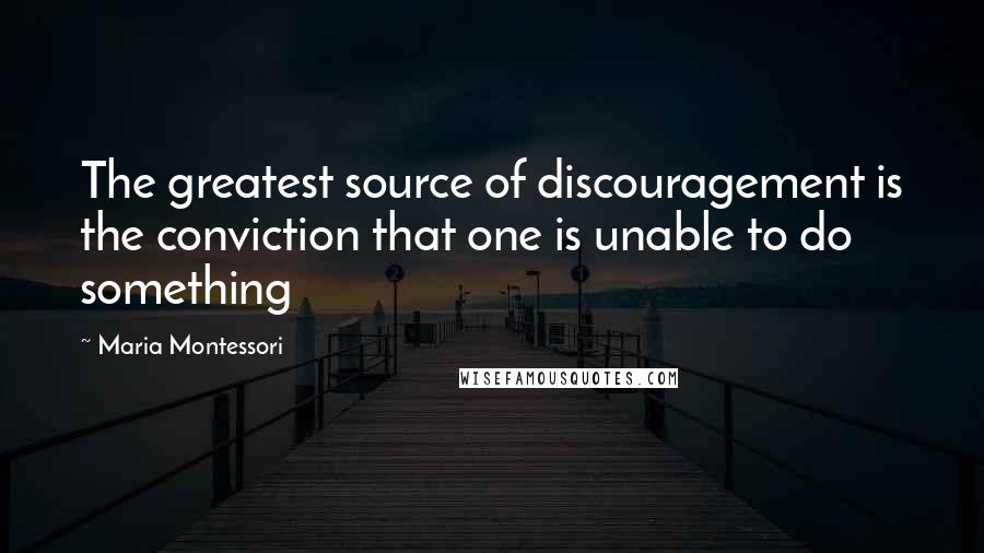 Maria Montessori Quotes: The greatest source of discouragement is the conviction that one is unable to do something