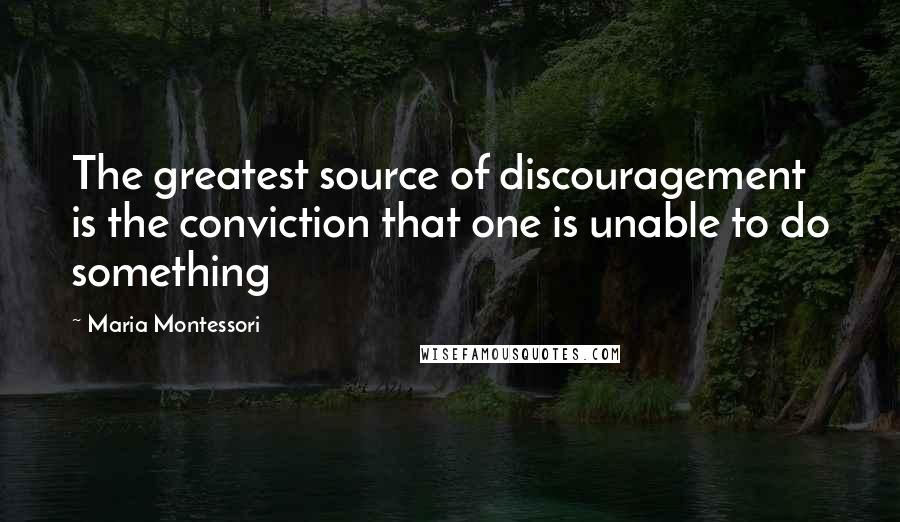 Maria Montessori Quotes: The greatest source of discouragement is the conviction that one is unable to do something