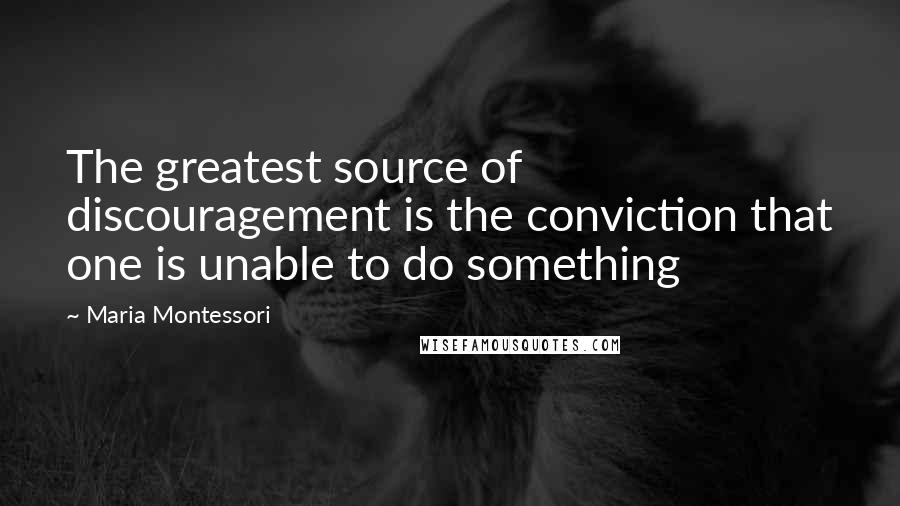 Maria Montessori Quotes: The greatest source of discouragement is the conviction that one is unable to do something