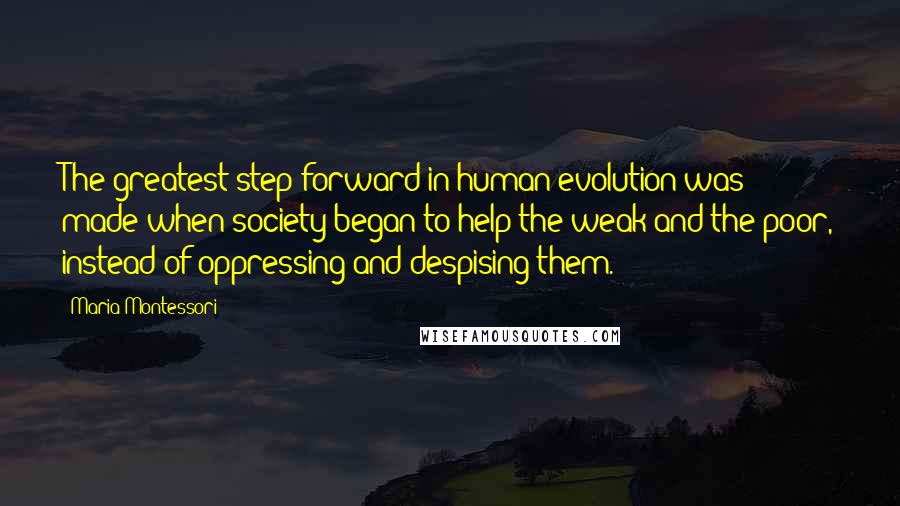 Maria Montessori Quotes: The greatest step forward in human evolution was made when society began to help the weak and the poor, instead of oppressing and despising them.