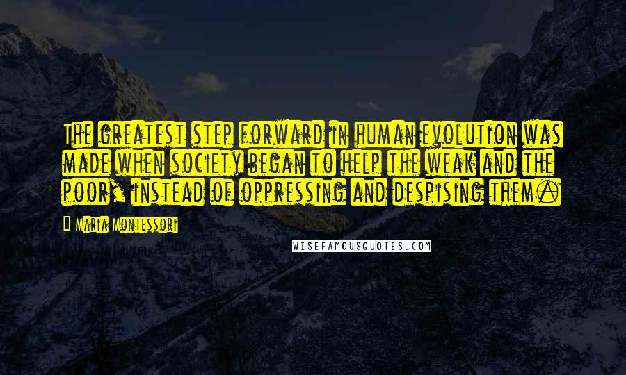 Maria Montessori Quotes: The greatest step forward in human evolution was made when society began to help the weak and the poor, instead of oppressing and despising them.