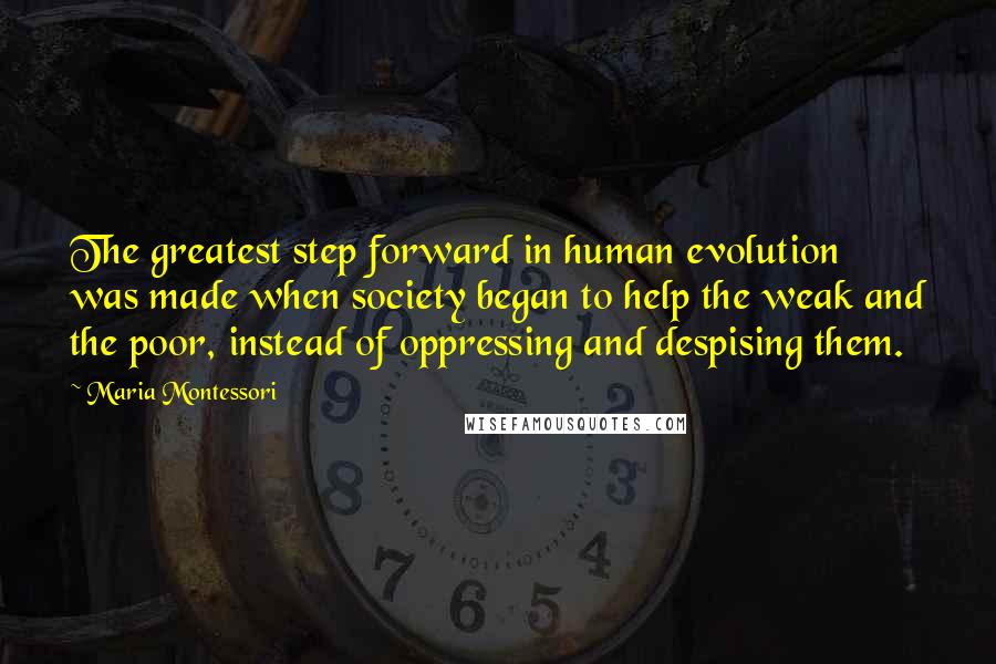 Maria Montessori Quotes: The greatest step forward in human evolution was made when society began to help the weak and the poor, instead of oppressing and despising them.