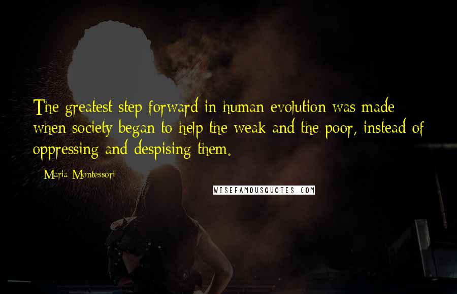 Maria Montessori Quotes: The greatest step forward in human evolution was made when society began to help the weak and the poor, instead of oppressing and despising them.