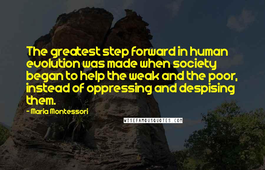 Maria Montessori Quotes: The greatest step forward in human evolution was made when society began to help the weak and the poor, instead of oppressing and despising them.