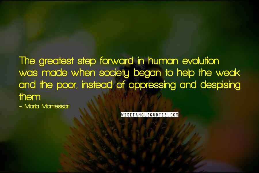 Maria Montessori Quotes: The greatest step forward in human evolution was made when society began to help the weak and the poor, instead of oppressing and despising them.
