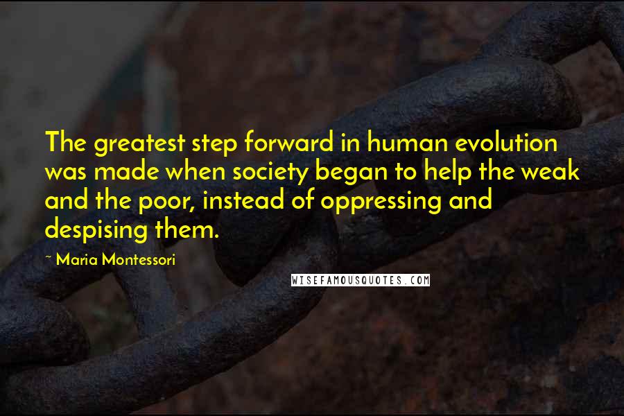 Maria Montessori Quotes: The greatest step forward in human evolution was made when society began to help the weak and the poor, instead of oppressing and despising them.
